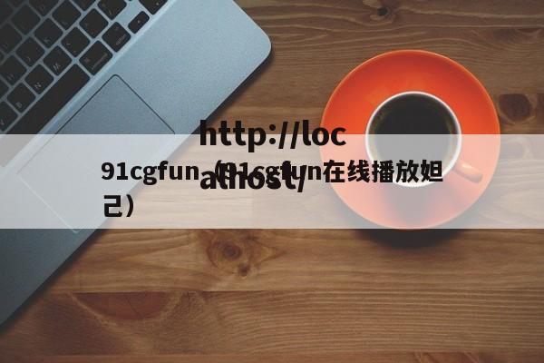 91cgfun（91cgfun在线播放妲己）