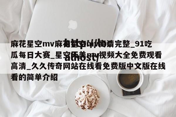 麻花星空mv麻花星空mv高清完整_91吃瓜每日大赛_星空天美mv视频大全免费观看高清_久久传奇网站在线看免费版中文版在线看的简单介绍