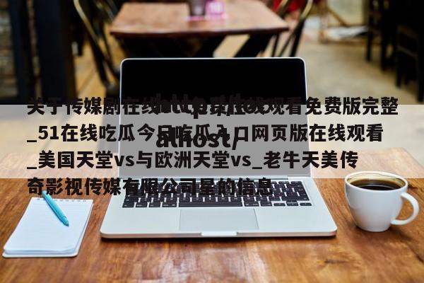 关于传媒剧在线mv免费在线观看免费版完整_51在线吃瓜今日吃瓜入口网页版在线观看_美国天堂vs与欧洲天堂vs_老牛天美传奇影视传媒有限公司星的信息