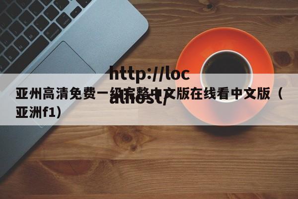 亚州高清免费一级完整中文版在线看中文版（亚洲f1）